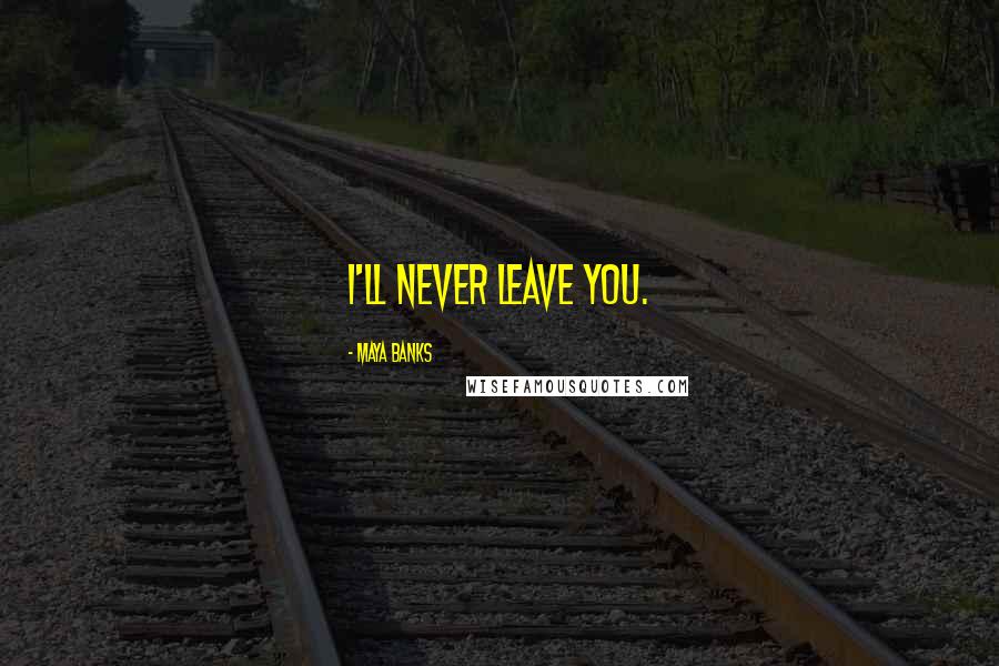 Maya Banks Quotes: I'll never leave you.