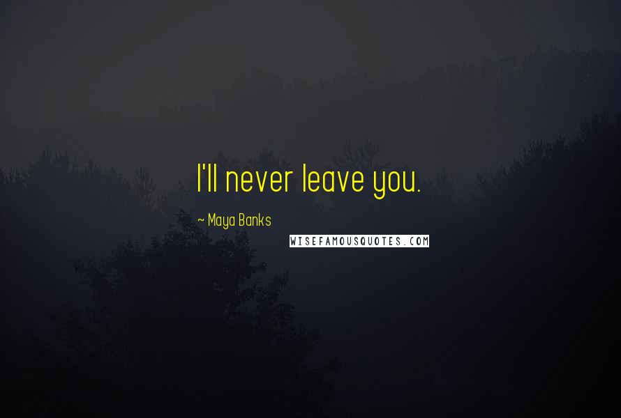 Maya Banks Quotes: I'll never leave you.