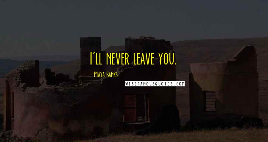 Maya Banks Quotes: I'll never leave you.