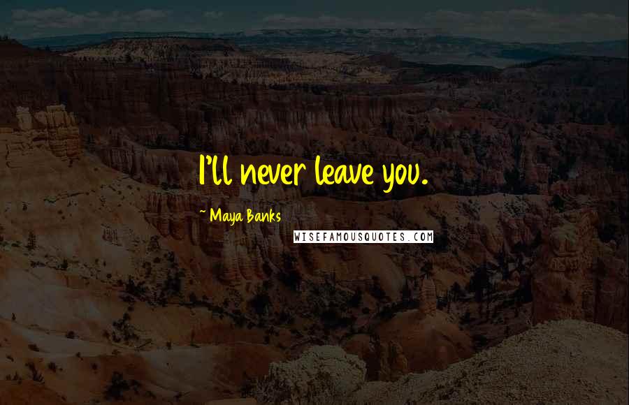 Maya Banks Quotes: I'll never leave you.