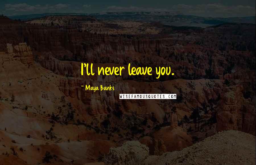 Maya Banks Quotes: I'll never leave you.