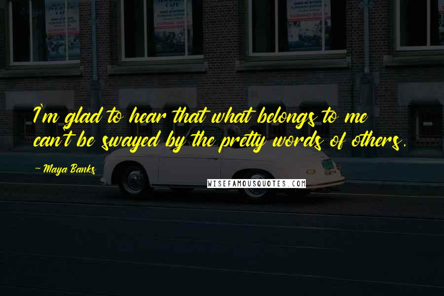 Maya Banks Quotes: I'm glad to hear that what belongs to me can't be swayed by the pretty words of others.