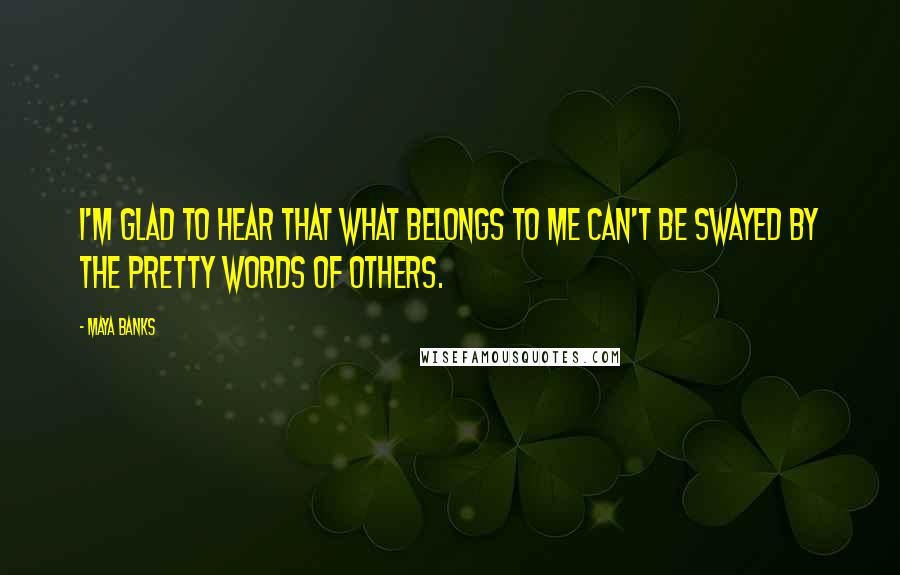 Maya Banks Quotes: I'm glad to hear that what belongs to me can't be swayed by the pretty words of others.