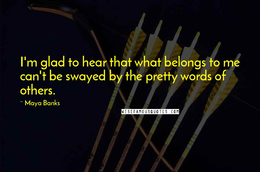 Maya Banks Quotes: I'm glad to hear that what belongs to me can't be swayed by the pretty words of others.