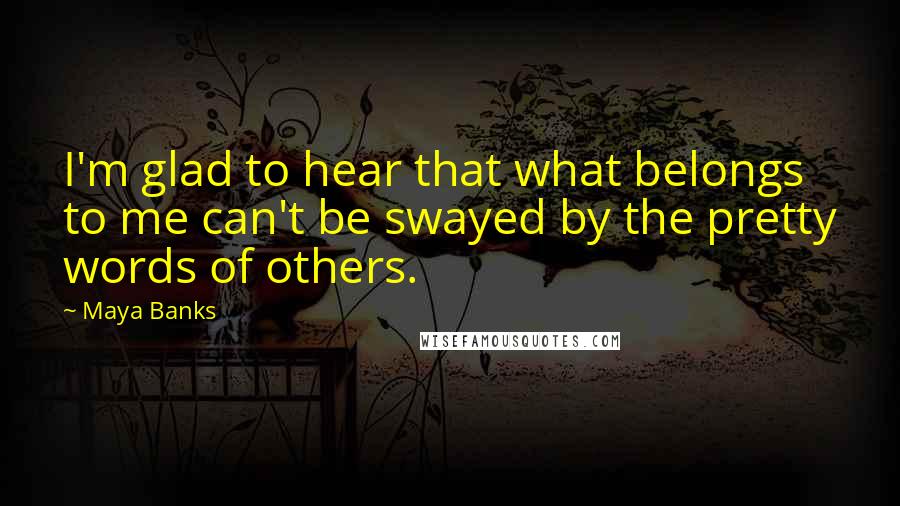Maya Banks Quotes: I'm glad to hear that what belongs to me can't be swayed by the pretty words of others.