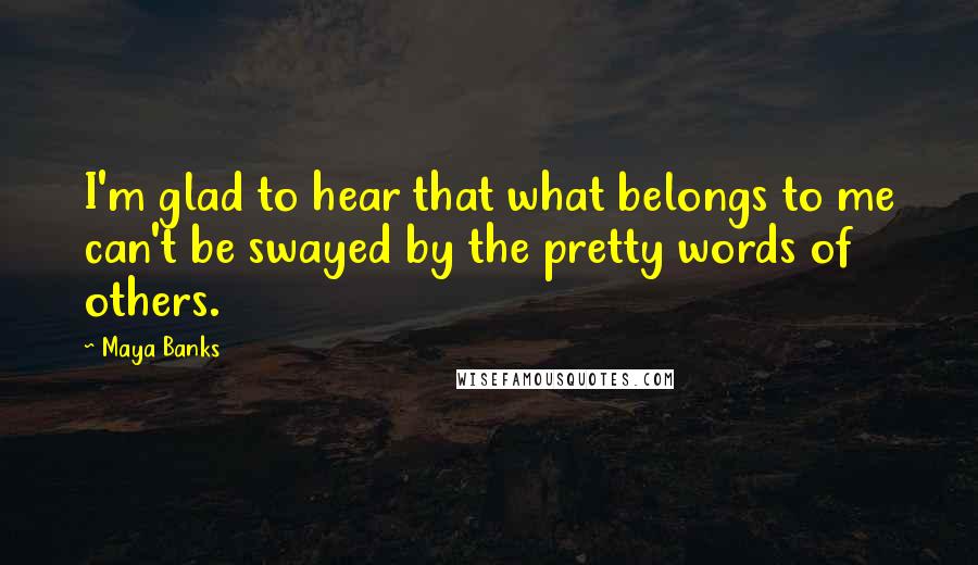 Maya Banks Quotes: I'm glad to hear that what belongs to me can't be swayed by the pretty words of others.