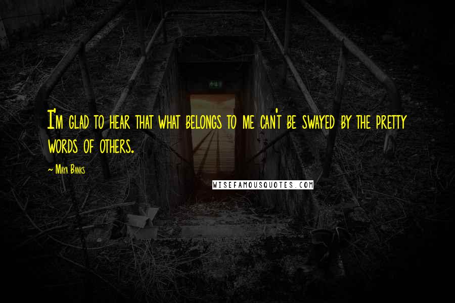 Maya Banks Quotes: I'm glad to hear that what belongs to me can't be swayed by the pretty words of others.