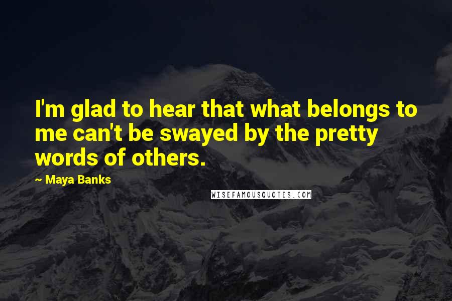 Maya Banks Quotes: I'm glad to hear that what belongs to me can't be swayed by the pretty words of others.