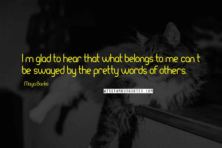 Maya Banks Quotes: I'm glad to hear that what belongs to me can't be swayed by the pretty words of others.