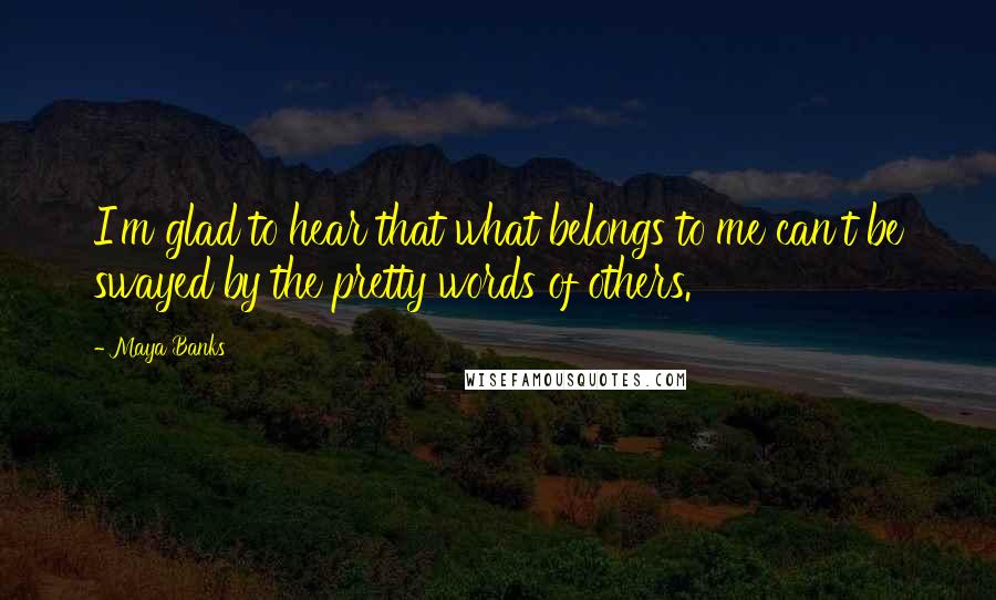 Maya Banks Quotes: I'm glad to hear that what belongs to me can't be swayed by the pretty words of others.