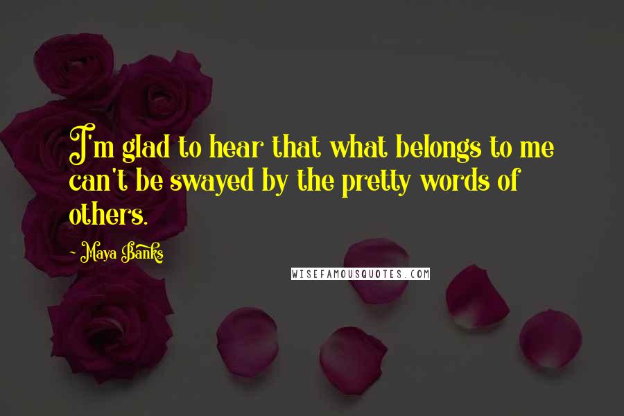 Maya Banks Quotes: I'm glad to hear that what belongs to me can't be swayed by the pretty words of others.