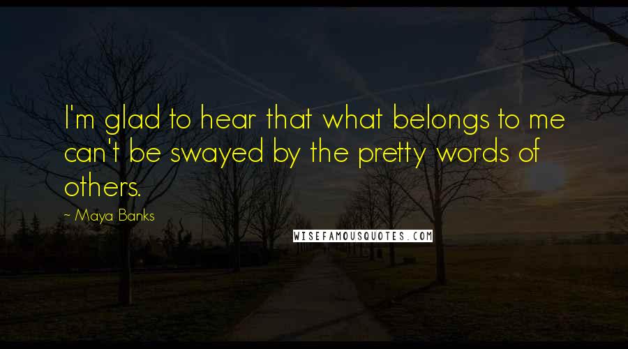 Maya Banks Quotes: I'm glad to hear that what belongs to me can't be swayed by the pretty words of others.