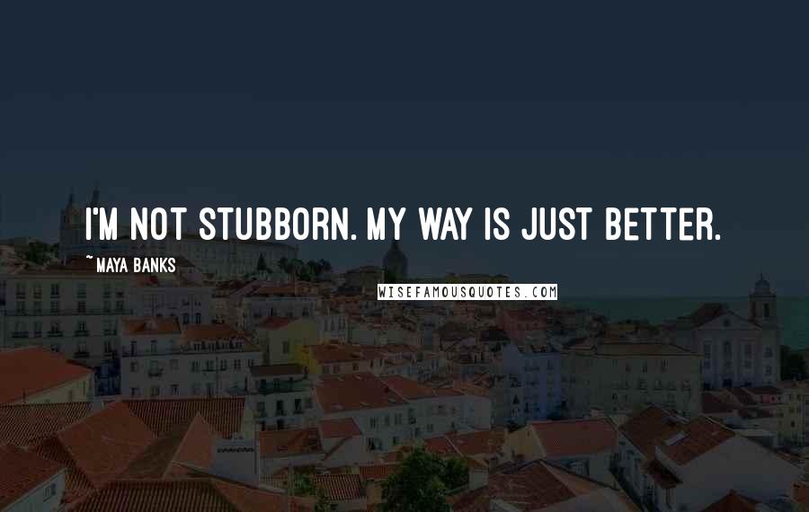 Maya Banks Quotes: I'm not stubborn. My way is just better.