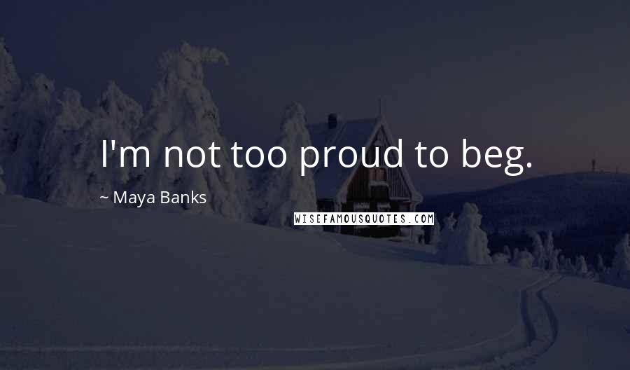 Maya Banks Quotes: I'm not too proud to beg.