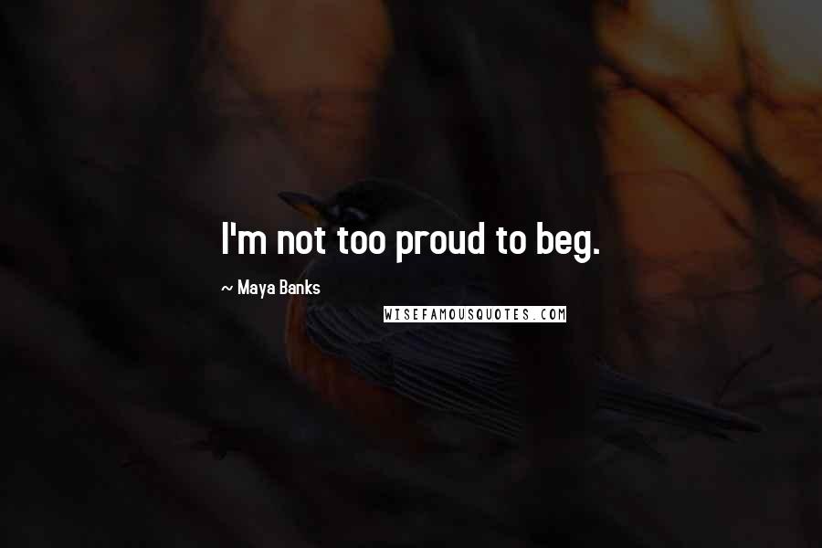 Maya Banks Quotes: I'm not too proud to beg.