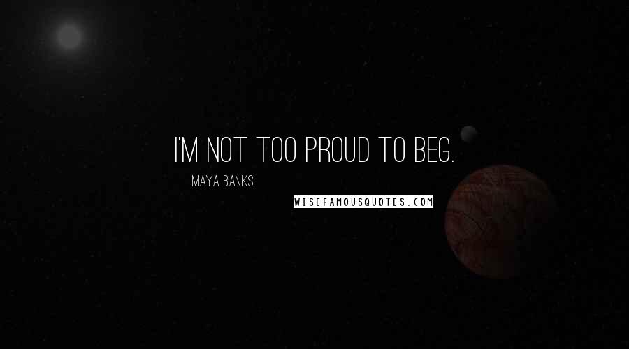 Maya Banks Quotes: I'm not too proud to beg.
