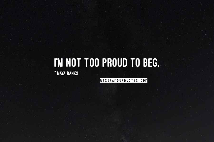 Maya Banks Quotes: I'm not too proud to beg.