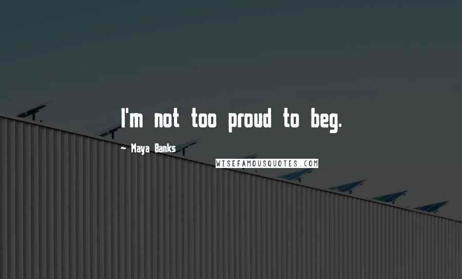 Maya Banks Quotes: I'm not too proud to beg.
