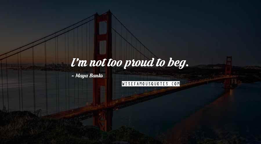 Maya Banks Quotes: I'm not too proud to beg.