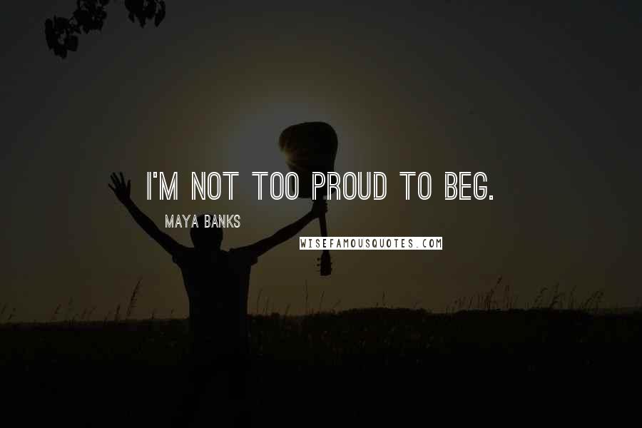 Maya Banks Quotes: I'm not too proud to beg.