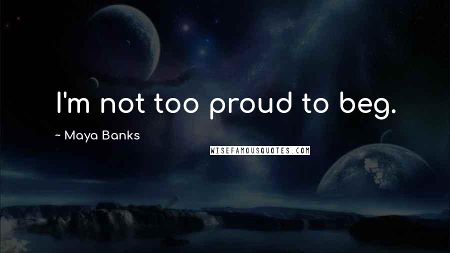 Maya Banks Quotes: I'm not too proud to beg.