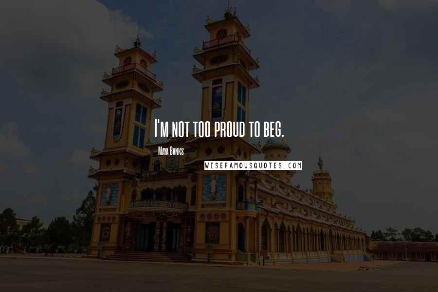 Maya Banks Quotes: I'm not too proud to beg.