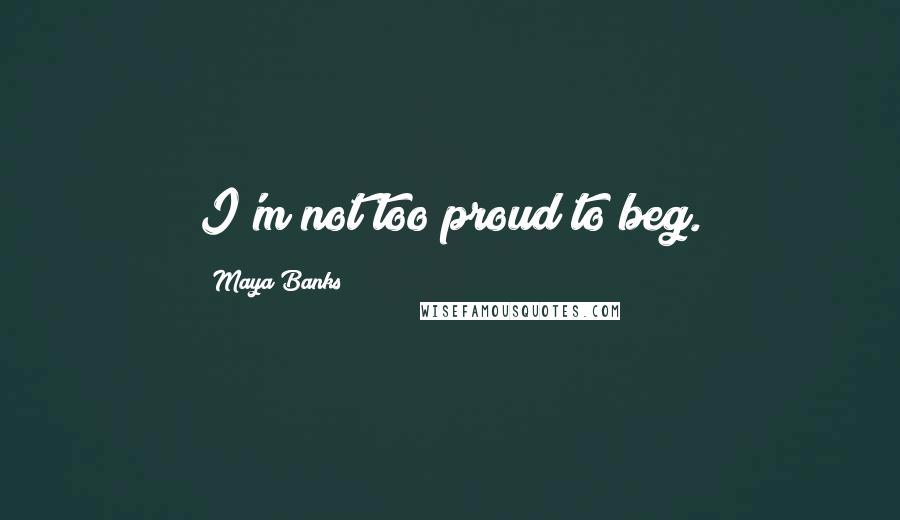 Maya Banks Quotes: I'm not too proud to beg.