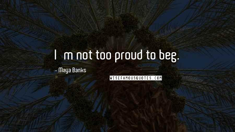 Maya Banks Quotes: I'm not too proud to beg.