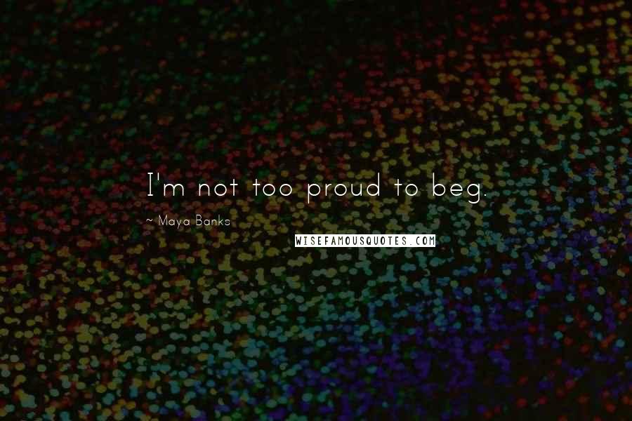Maya Banks Quotes: I'm not too proud to beg.