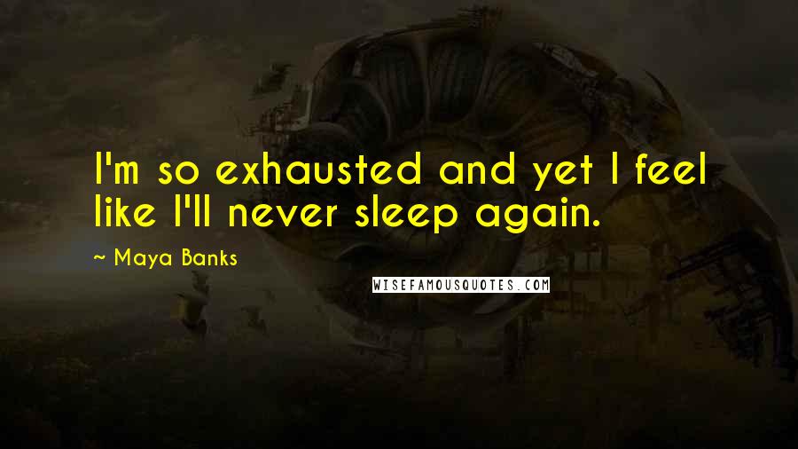 Maya Banks Quotes: I'm so exhausted and yet I feel like I'll never sleep again.