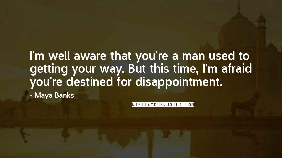 Maya Banks Quotes: I'm well aware that you're a man used to getting your way. But this time, I'm afraid you're destined for disappointment.