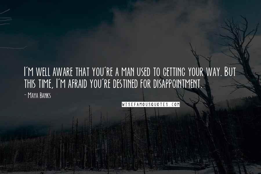 Maya Banks Quotes: I'm well aware that you're a man used to getting your way. But this time, I'm afraid you're destined for disappointment.