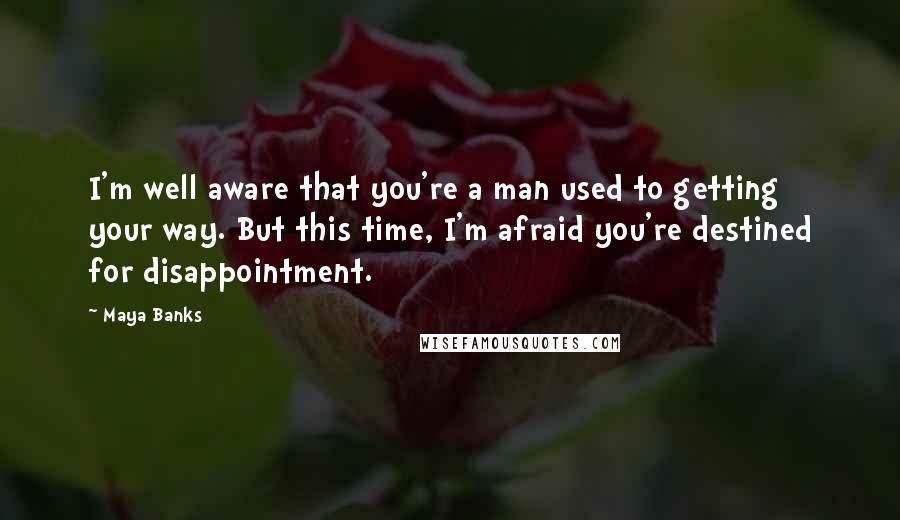 Maya Banks Quotes: I'm well aware that you're a man used to getting your way. But this time, I'm afraid you're destined for disappointment.