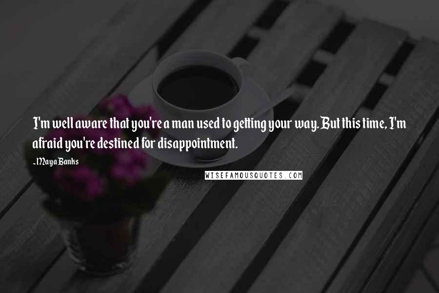 Maya Banks Quotes: I'm well aware that you're a man used to getting your way. But this time, I'm afraid you're destined for disappointment.