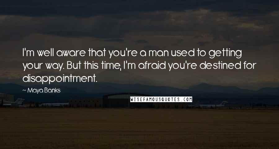 Maya Banks Quotes: I'm well aware that you're a man used to getting your way. But this time, I'm afraid you're destined for disappointment.