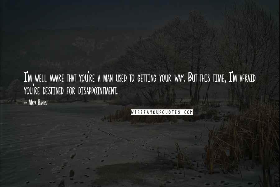 Maya Banks Quotes: I'm well aware that you're a man used to getting your way. But this time, I'm afraid you're destined for disappointment.