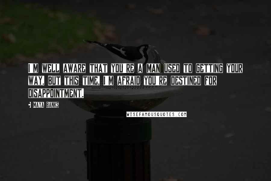 Maya Banks Quotes: I'm well aware that you're a man used to getting your way. But this time, I'm afraid you're destined for disappointment.