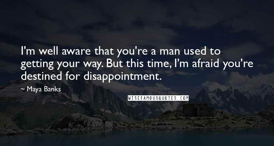 Maya Banks Quotes: I'm well aware that you're a man used to getting your way. But this time, I'm afraid you're destined for disappointment.