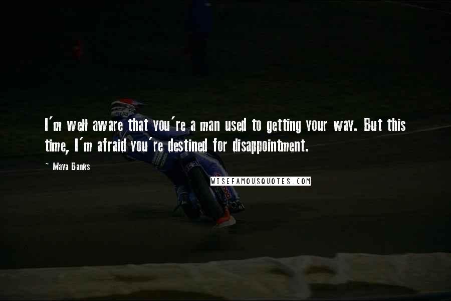 Maya Banks Quotes: I'm well aware that you're a man used to getting your way. But this time, I'm afraid you're destined for disappointment.