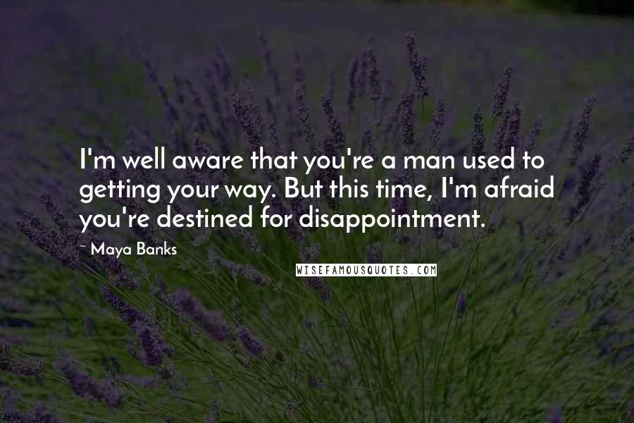 Maya Banks Quotes: I'm well aware that you're a man used to getting your way. But this time, I'm afraid you're destined for disappointment.