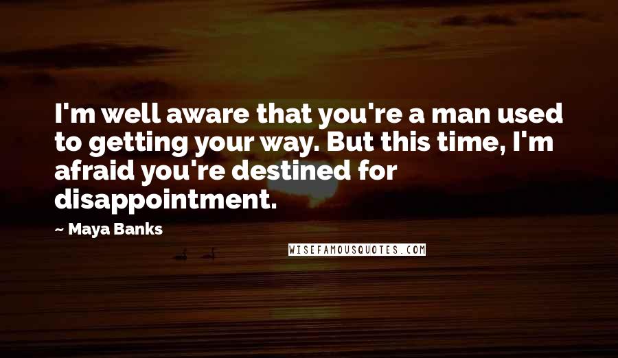 Maya Banks Quotes: I'm well aware that you're a man used to getting your way. But this time, I'm afraid you're destined for disappointment.