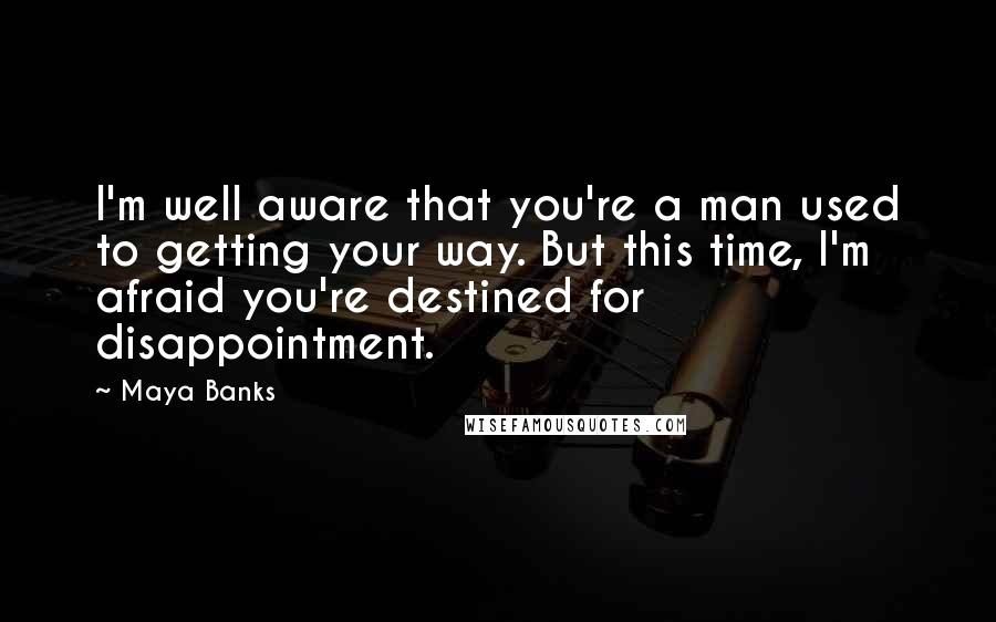 Maya Banks Quotes: I'm well aware that you're a man used to getting your way. But this time, I'm afraid you're destined for disappointment.