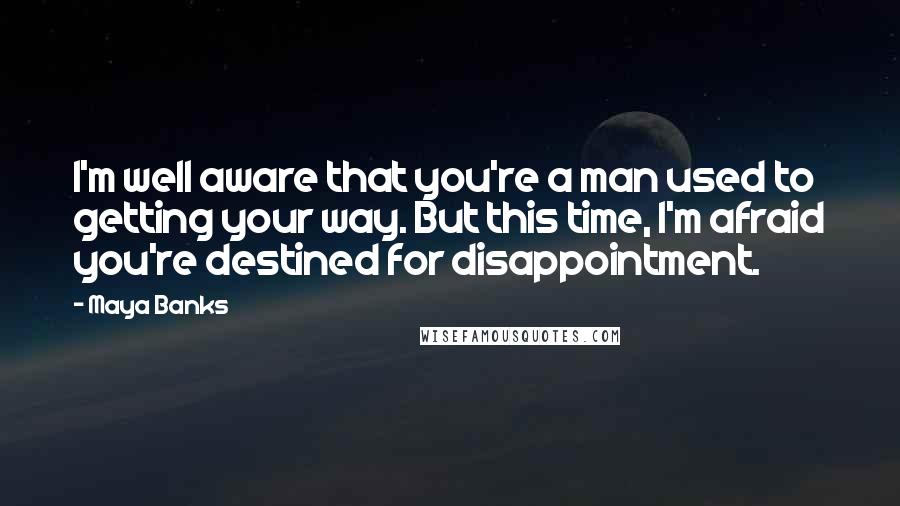 Maya Banks Quotes: I'm well aware that you're a man used to getting your way. But this time, I'm afraid you're destined for disappointment.