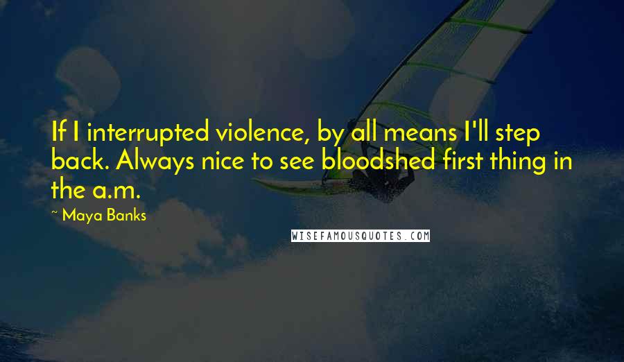 Maya Banks Quotes: If I interrupted violence, by all means I'll step back. Always nice to see bloodshed first thing in the a.m.