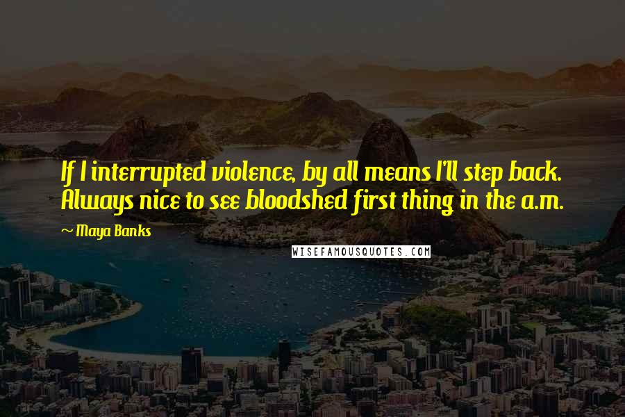 Maya Banks Quotes: If I interrupted violence, by all means I'll step back. Always nice to see bloodshed first thing in the a.m.