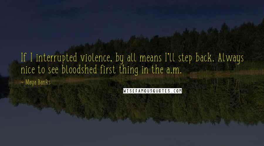 Maya Banks Quotes: If I interrupted violence, by all means I'll step back. Always nice to see bloodshed first thing in the a.m.