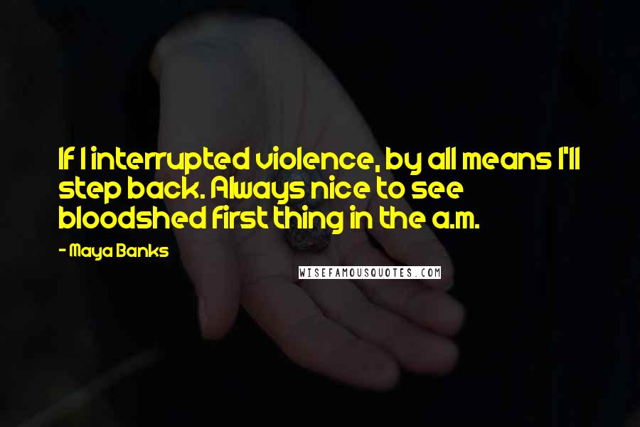 Maya Banks Quotes: If I interrupted violence, by all means I'll step back. Always nice to see bloodshed first thing in the a.m.