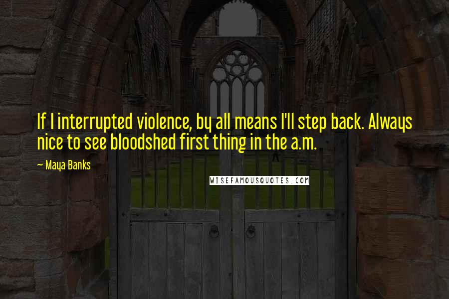Maya Banks Quotes: If I interrupted violence, by all means I'll step back. Always nice to see bloodshed first thing in the a.m.