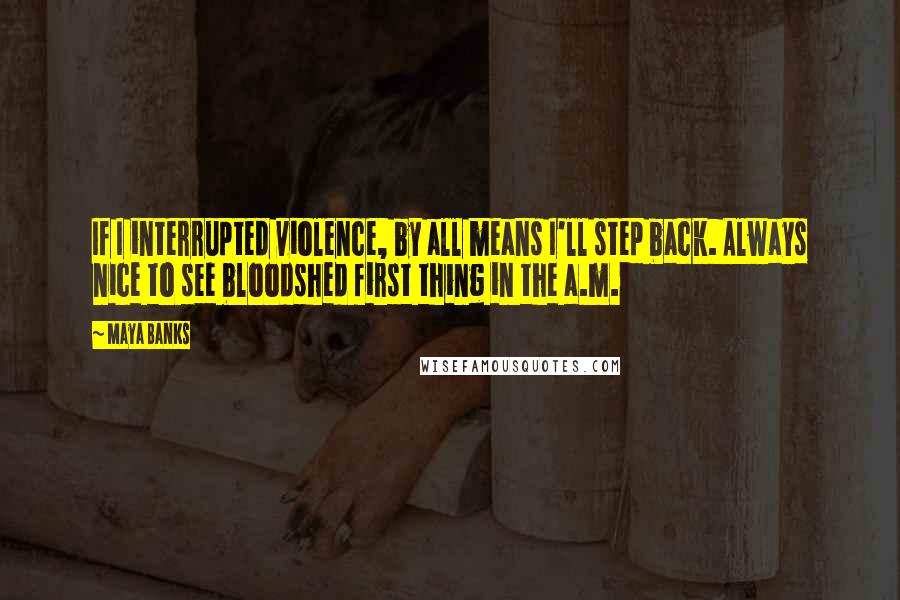 Maya Banks Quotes: If I interrupted violence, by all means I'll step back. Always nice to see bloodshed first thing in the a.m.