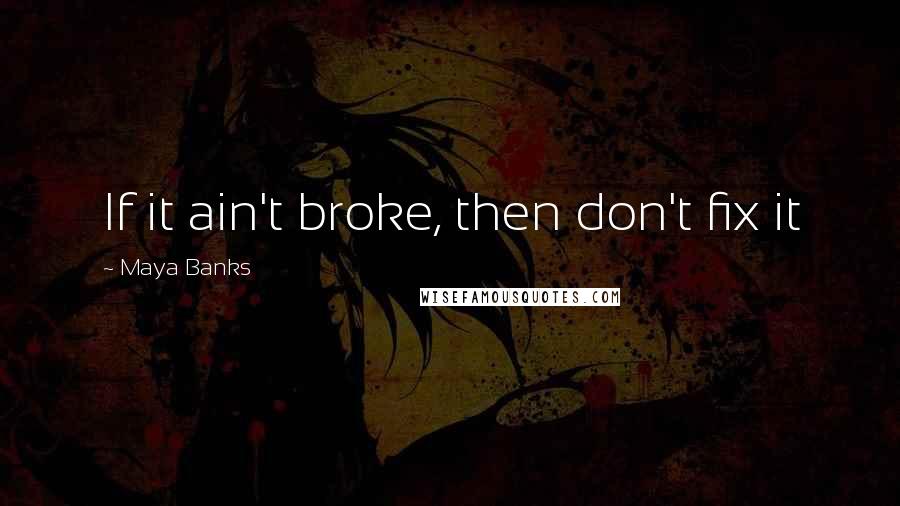 Maya Banks Quotes: If it ain't broke, then don't fix it